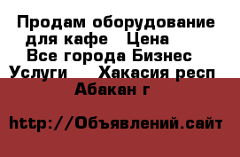 Продам оборудование для кафе › Цена ­ 5 - Все города Бизнес » Услуги   . Хакасия респ.,Абакан г.